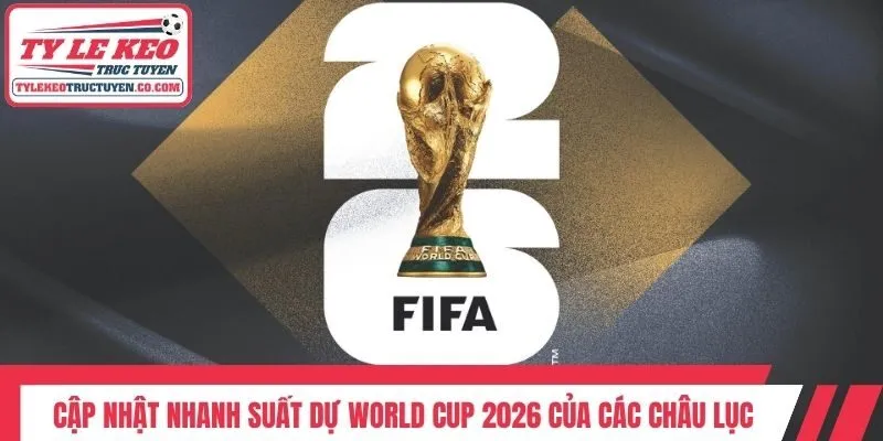 Cập nhật nhanh suất dự World Cup 2026 của các châu lục