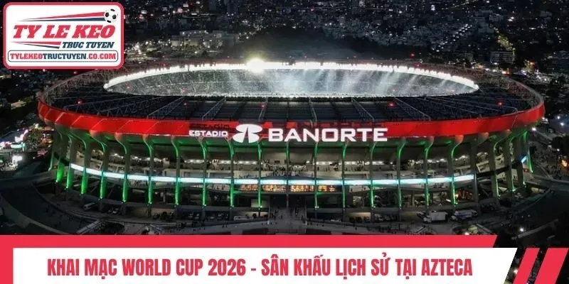 Khai Mạc World Cup 2026 - Sân Khấu Lịch Sử Tại Azteca