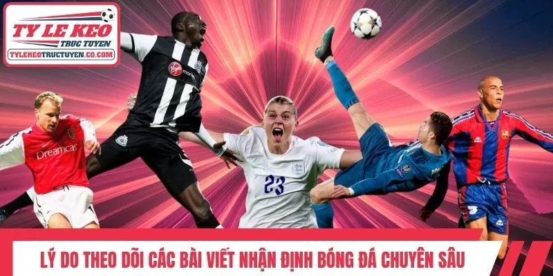 Lý do theo dõi các bài viết nhận định bóng đá chuyên sâu