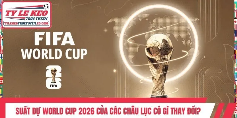 Suất Dự World Cup 2026 Của Các Châu Lục Có Gì Thay Đổi?