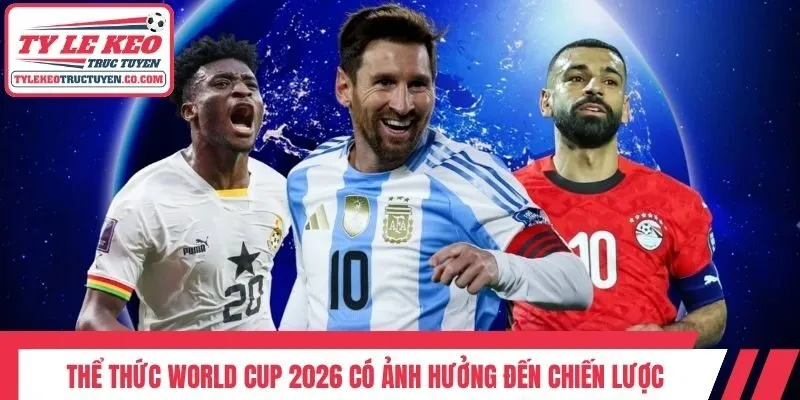 Thể thức World Cup 2026 có ảnh hưởng đến chiến lược