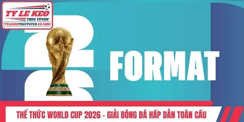 Thể Thức World Cup 2026 - Giải Bóng Đá Hấp Dẫn Toàn Cầu