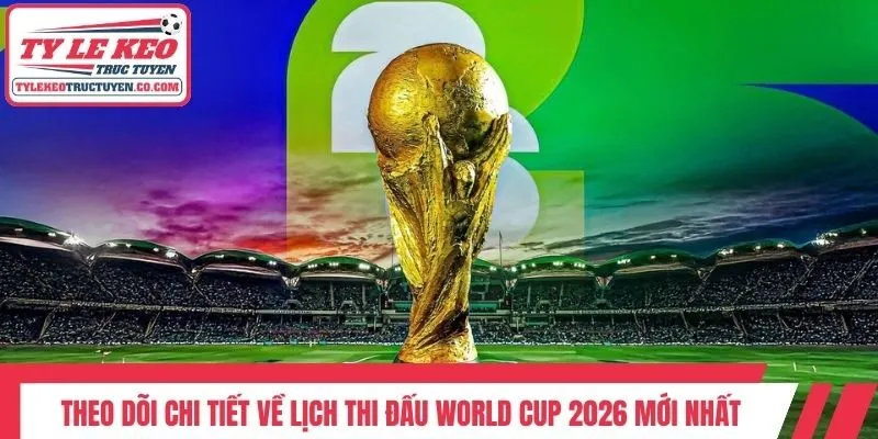 Theo Dõi Chi Tiết Về Lịch Thi Đấu World Cup 2026 Mới Nhất