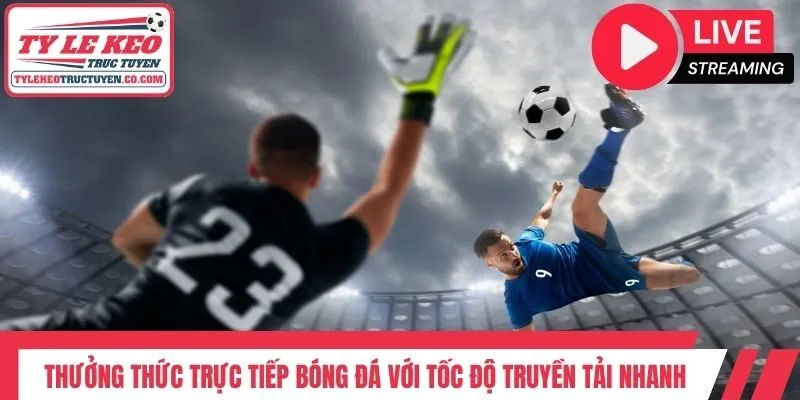 Thưởng thức trực tiếp bóng đá với tốc độ truyền tải nhanh