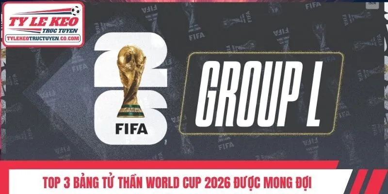 Top 3 bảng tử thần World Cup 2026 được mong đợi