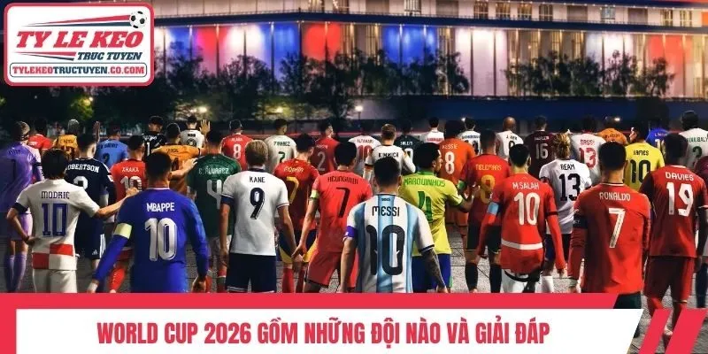 World Cup 2026 gồm những đội nào và giải đáp
